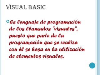   VISUAL BASIC Es lenguaje de programación de los llamados "visuales", puesto que parte de la programación que se realiza con él se basa en la utilización de elementos visuales.  