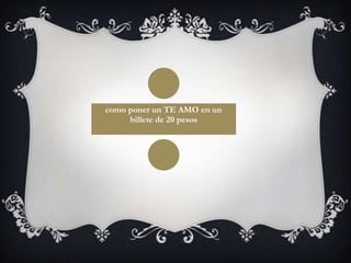 como poner un TE AMO en un
billete de 20 pesos
 