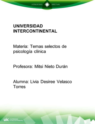UNIVERSIDAD
INTERCONTINENTAL
Materia: Temas selectos de
psicología clínica
Profesora: Mitsi Nieto Durán
Alumna: Livia Desiree Velasco
Torres
 