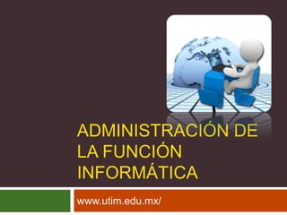 Administración de la función informática www.utim.edu.mx/ 