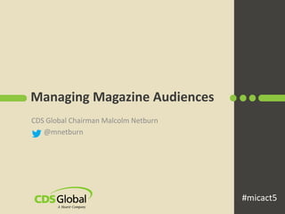 Managing Magazine Audiences 
CDS Global Chairman Malcolm Netburn 
@mnetburn 
#micact5 
 