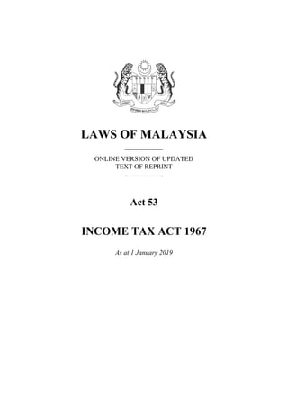 LAWS OF MALAYSIA
ONLINE VERSION OF UPDATED
TEXT OF REPRINT
Act 53
INCOME TAX ACT 1967
As at 1 January 2019
 
