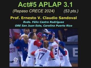 Act#5 APLAP 3.1
(Repaso CRECE 2024) (53 pts.)
Prof. Ernesto V. Claudio Sandoval
Rvdo. Félix Castro Rodríguez
ORE San Juan Este, Carolina Puerto Rico
 