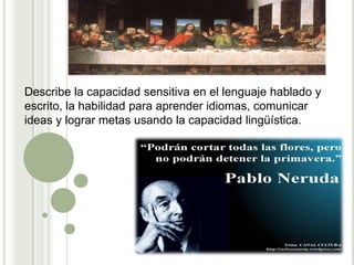 Describe la capacidad sensitiva en el lenguaje hablado y
escrito, la habilidad para aprender idiomas, comunicar
ideas y lograr metas usando la capacidad lingüística.
 