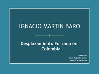 IGNACIO MARTIN BARO
Desplazamiento Forzado en
Colombia
Lina Escobar
María Alejandra Giraldo
María Cristina Serrano
 