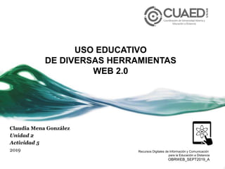USO EDUCATIVO
DE DIVERSAS HERRAMIENTAS
WEB 2.0
Claudia Mena González
Unidad 2
Actividad 5
2019 Recursos Digitales de Información y Comunicación
para la Educación a Distancia
OBRWEB_SEPT2019_A
 