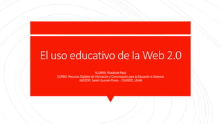 El uso educativo de la Web 2.0
ALUMNA: Rosalinda Raya
CURSO: Recursos Digitales de Información y Comunicación para la Educación a Distancia
ASESOR: Sarahí Guzmán Flores – CUAIEED, UNAM
 