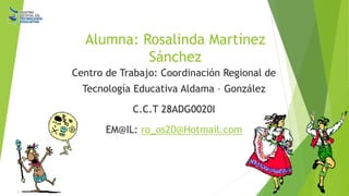 Centro de Trabajo: Coordinación Regional de
Tecnología Educativa Aldama – González
C.C.T 28ADG0020I
EM@IL: ro_os20@Hotmail.com
Alumna: Rosalinda Martínez
Sánchez
 