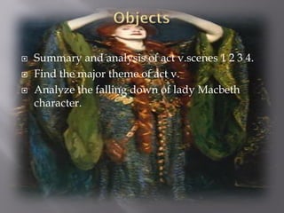    Summary and analysis of act v.scenes 1 2 3 4.
   Find the major theme of act v.
   Analyze the falling down of lady Macbeth
    character.
 
