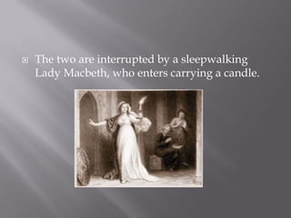    The two are interrupted by a sleepwalking
    Lady Macbeth, who enters carrying a candle.
 