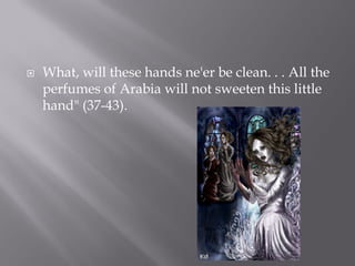    What, will these hands ne'er be clean. . . All the
    perfumes of Arabia will not sweeten this little
    hand" (37-43).
 