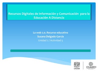 Recursos Digitales de Información y Comunicación para la
Educación A Distancia
La web 2.0. Recurso educativo
Susana Delgado García
Unidad 2 / Actividad 5
 