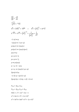 √푎 푛 
√푏 푛 = √ 
푎 
푏 
푛 
√ √푎 푚 푛 
= √푎 푚.푛 
푏 
푚 
푛 = ( √푏 푛 ) 
푚 
= 푛√푏푚 ˅ 푏 
푚 
푛 = (푏 
푚 
= (푏푚) 
1 
푛) 
1 
푛 
푏−(푚 
푛 
) 
= 푏 
−푚 
푛 = (푏 
−푚 
1 
푛) 
= 
1 
(푏 
푚 = 
1 
푛) 
1 
푏 
푚 
푛 
~(~푝) ⟺ 푝 
~(푝˄푞) ⟺ (~푝˅~푞) 
푝˄(푞˄푟) ⟺ (푝˄푞)˄푟 
푝˅(푞˄푟) ⟺ (푝˅푞)˄(푝˅푟) 
푝˄푝 ⟺ 푝 
푝˄~푝 ⟺ 퐹표 
푝˅~푝 ⟺ 푇표 
푝 ⟺ 푝˅(푝˄푞) 
푝 → 푞 ⟺ ~푝˅푞 
푝 ↔ 푞 ⟺ (푝˄푞)˅(~푝˄~푞) 
[(푝˅푞)˄푟]˄푞 
~{~[(~푝 → 푞)˄푟]˅~푞} 
[(푝˅푞)˄(푝 → 푟)˄(푞 → 푠)] → (푟˅푠) 
푃(푋) = 푄(푋) .퐶(푋) 
푃(푋) = 푄(푋). 퐶(푋) + 푅(푋) 
푃(푋) = 푥3 + 2푥2 − 6푥 − 1 
푎2 + 2푎. 푏 + 푏2 = (푎 + 푏) 2 
푎3 + 3푎2푏 + 3푎푏2 + 푏3 = (푎 + 푏)3 
 
