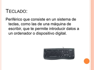 TECLADO:
Periférico que consiste en un sistema de
 teclas, como las de una máquina de
 escribir, que te permite introducir datos a
 un ordenador o dispositivo digital.
 