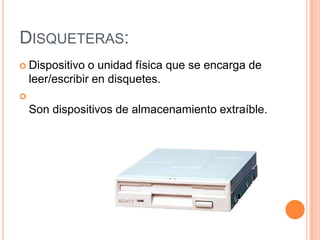 DISQUETERAS:
 Dispositivo    o unidad física que se encarga de
    leer/escribir en disquetes.

    Son dispositivos de almacenamiento extraíble.
 