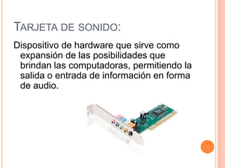 TARJETA DE SONIDO:
Dispositivo de hardware que sirve como
 expansión de las posibilidades que
 brindan las computadoras, permitiendo la
 salida o entrada de información en forma
 de audio.
 
