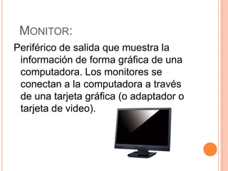 MONITOR:
Periférico de salida que muestra la
 información de forma gráfica de una
 computadora. Los monitores se
 conectan a la computadora a través
 de una tarjeta gráfica (o adaptador o
 tarjeta de video).
 