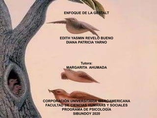 ENFOQUE DE LA GESTALT
EDITH YASMIN REVELO BUENO
DIANA PATRICIA YARNO
Tutora:
MARGARITA AHUMADA
CORPORACIÓN UNIVERSITARIA IBEROAMERICANA
FACULTAD DE CIENCIAS HUMANAS Y SOCIALES
PROGRAMA DE PSICOLOGÍA
SIBUNDOY 2020
 