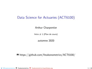 Data Science for Actuaries (ACT6100)
Arthur Charpentier
Intro # 1 (Plan de cours)
automne 2020
https://github.com/freakonometrics/ACT6100/
@freakonometrics freakonometrics freakonometrics.hypotheses.org 1 / 16
 