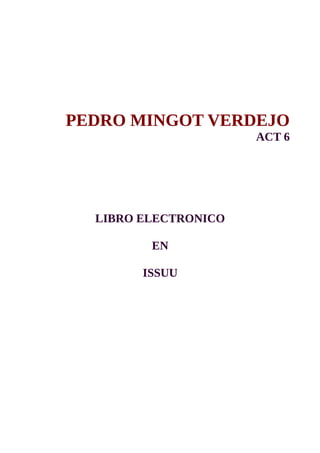 PEDRO MINGOT VERDEJO
ACT 6
LIBRO ELECTRONICO
EN
ISSUU
 