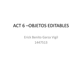 ACT 6 –OBJETOS EDITABLES
Erick Benito Garza Vigil
1447513
 