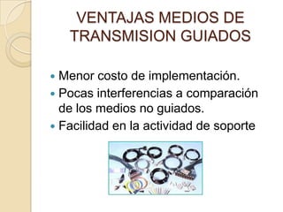 VENTAJAS MEDIOS DE
    TRANSMISION GUIADOS

 Menor costo de implementación.
 Pocas interferencias a comparación
  de los medios no guiados.
 Facilidad en la actividad de soporte
 