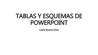 TABLAS Y ESQUEMAS DE
POWERPOINT
Leslie Bustos Ortiz
 