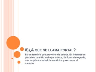 8)¿A QUE SE LLAMA PORTAL?
Es un termino que proviene de puerta. En internet un
portal es un sitio web que ofrece, de forma integrada,
una amplia variedad de servicios y recursos al
usuario.
 