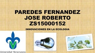 PAREDES FERNANDEZ
JOSE ROBERTO
ZS15000152
INNOVACIONES EN LA ECOLOGIA
 