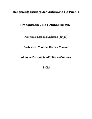 Benemérita Universidad Autónoma De Puebla
Preparatoria 2 De Octubre De 1968
Actividad 6 Redes Sociales (Zinjal)
Profesora: Minerva Gómez Marcos
Alumno: Enrique Adolfo Bravo Guevara
3°CM
 