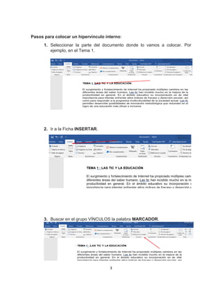 3
Pasos para colocar un hipervínculo interno:
1. Seleccionar la parte del documento donde lo vamos a colocar. Por
ejemplo, en el Tema 1.
2. Ir a la Ficha INSERTAR.
3. Buscar en el grupo VÍNCULOS la palabra MARCADOR.
 