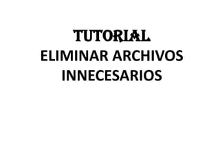 TUTORIAL
ELIMINAR ARCHIVOS
INNECESARIOS

 
