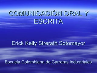 COMUNICACIÓN ORAL Y
      ESCRITA


   Erick Kelly Strerath Sotomayor


Escuela Colombiana de Carreras Industriales
 