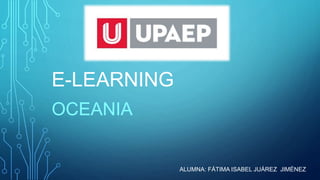 E-LEARNING
OCEANIA
ALUMNA: FÁTIMA ISABEL JUÁREZ JIMÉNEZ
 