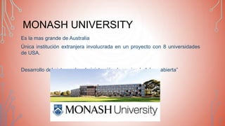 MONASH UNIVERSITY
Es la mas grande de Australia
Única institución extranjera involucrada en un proyecto con 8 universidades
de USA.
Desarrollo del sistema de administración denominado “clase abierta”