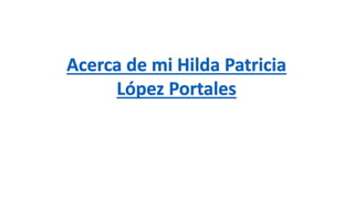 Acerca de mi Hilda Patricia
López Portales
 