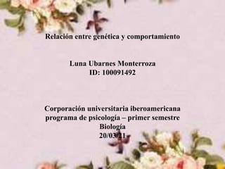 Relación entre genética y comportamiento
Luna Ubarnes Monterroza
ID: 100091492
Corporación universitaria iberoamericana
programa de psicología – primer semestre
Biología
20/03/21
 