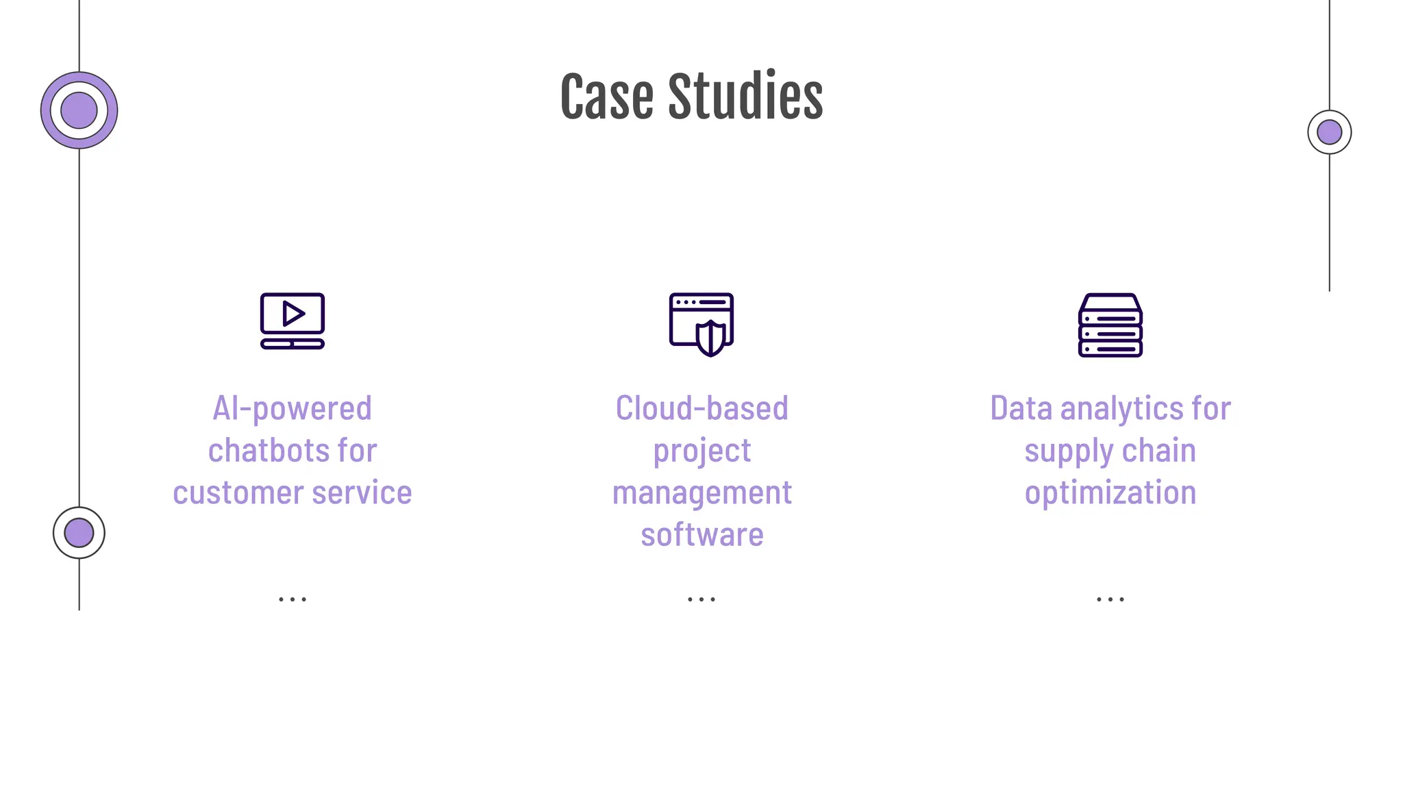 Case Studies
Cloud-based
project
management
software
AI-powered
chatbots for
customer service
Data analytics for
supply chain
optimization
 