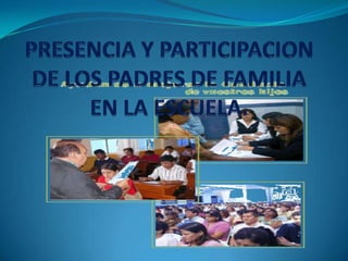 PRESENCIA Y PARTICIPACION DE LOS PADRES DE FAMILIA EN LA ESCUELA. 