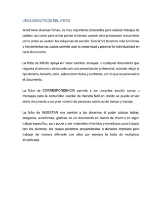 USOS DIDÁCTICOS DEL WORD
Word tiene diversas fichas, es muy importante conocerlas para realizar trabajos de
calidad, así c...