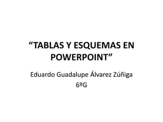 “TABLAS Y ESQUEMAS EN
POWERPOINT”
Eduardo Guadalupe Álvarez Zúñiga
6ºG
 