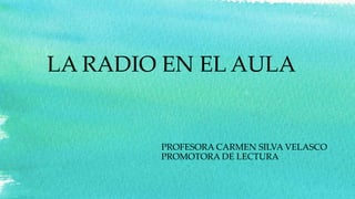 LA RADIO EN EL AULA
PROFESORA CARMEN SILVA VELASCO
PROMOTORA DE LECTURA
 