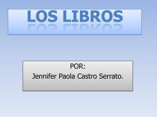 LOS LIBROS
POR:
Jennifer Paola Castro Serrato.

 