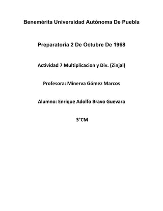 Benemérita Universidad Autónoma De Puebla
Preparatoria 2 De Octubre De 1968
Actividad 7 Multiplicacion y Div. (Zinjal)
Profesora: Minerva Gómez Marcos
Alumno: Enrique Adolfo Bravo Guevara
3°CM
 