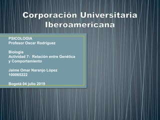 PSICOLOGIA
Profesor Oscar Rodríguez
Biología
Actividad 7: Relación entre Genética
y Comportamiento
Jaime Omar Naranjo López
100065222
Bogotá 04 julio 2019
 