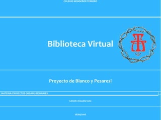 COLEGIO MONSEÑOR TERRERO
Biblioteca Virtual
Proyecto de Blanco y Pesaresi
Cátedra Claudia Isola
26/09/2016
MATERIA: PROYECTOS ORGANIZACIONALES.
 