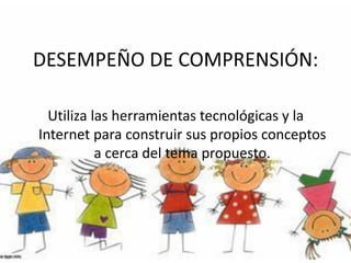 Utiliza las herramientas tecnológicas y la
Internet para construir sus propios conceptos
a cerca del tema propuesto.
 