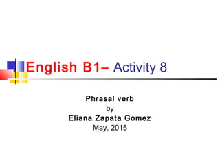 English B1– Activity 8
Phrasal verb
by
Eliana Zapata Gomez
May, 2015
 
