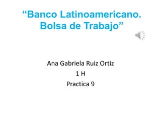 “Banco Latinoamericano.
Bolsa de Trabajo”
Ana Gabriela Ruiz Ortiz
1 H
Practica 9
 