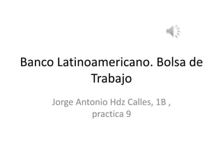 Banco Latinoamericano. Bolsa de
Trabajo
Jorge Antonio Hdz Calles, 1B ,
practica 9
 